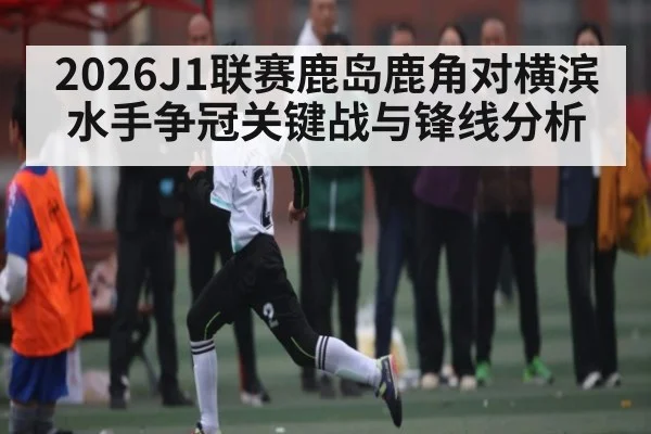 2026J1联赛鹿岛鹿角对横滨水手争冠关键战与锋线分析