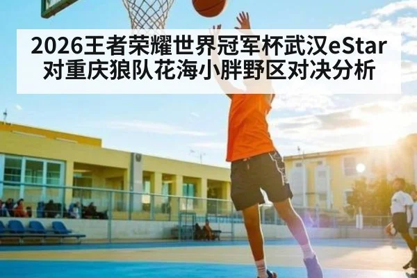 2026王者荣耀世界冠军杯武汉eStar对重庆狼队花海小胖野区对决分析