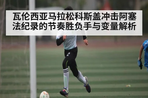 瓦伦西亚马拉松科斯盖冲击阿塞法纪录的节奏胜负手与变量解析